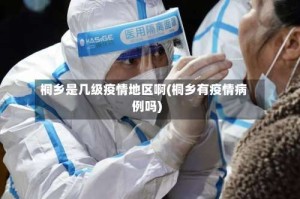 桐乡是几级疫情地区啊(桐乡有疫情病例吗)