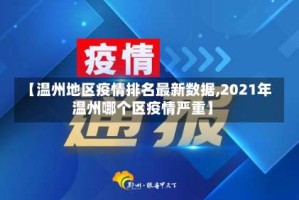 【温州地区疫情排名最新数据,2021年温州哪个区疫情严重】