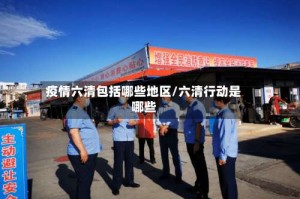 疫情六清包括哪些地区/六清行动是哪些