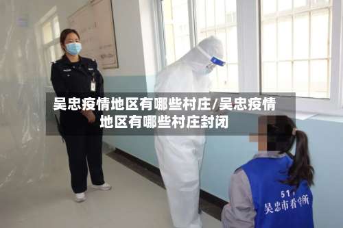 吴忠疫情地区有哪些村庄/吴忠疫情地区有哪些村庄封闭-第2张图片