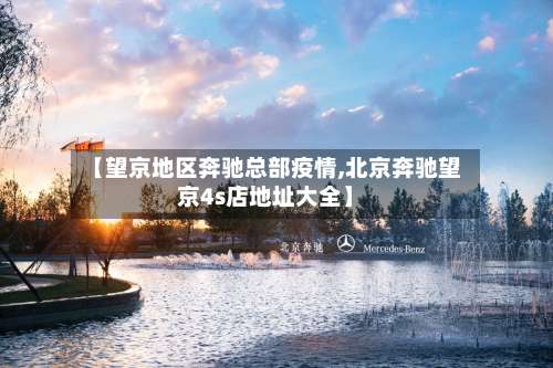 【望京地区奔驰总部疫情,北京奔驰望京4s店地址大全】-第3张图片