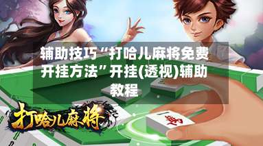 辅助技巧“打哈儿麻将免费开挂方法”开挂(透视)辅助教程-第2张图片