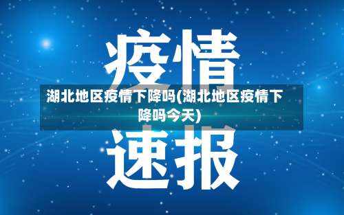 湖北地区疫情下降吗(湖北地区疫情下降吗今天)-第2张图片