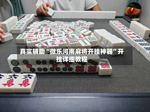 真实辅助“微乐河南麻将开挂神器	”开挂详细教程-第1张图片