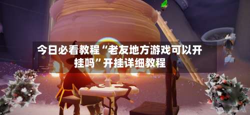 今日必看教程“老友地方游戏可以开挂吗”开挂详细教程-第1张图片