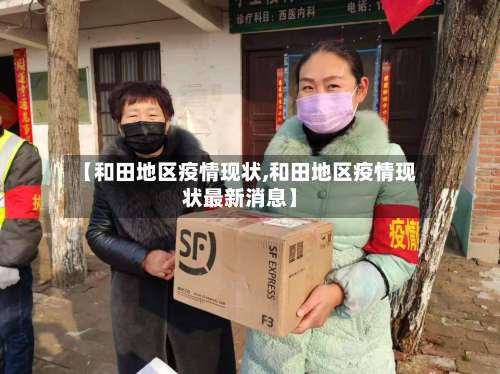 【和田地区疫情现状,和田地区疫情现状最新消息】-第1张图片