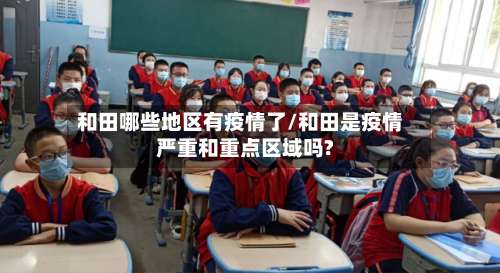 和田哪些地区有疫情了/和田是疫情严重和重点区域吗?-第3张图片