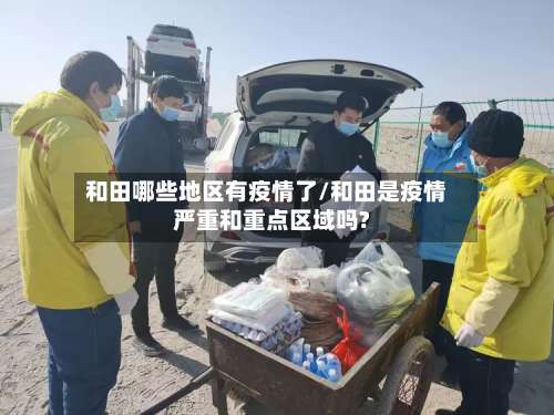 和田哪些地区有疫情了/和田是疫情严重和重点区域吗?-第2张图片