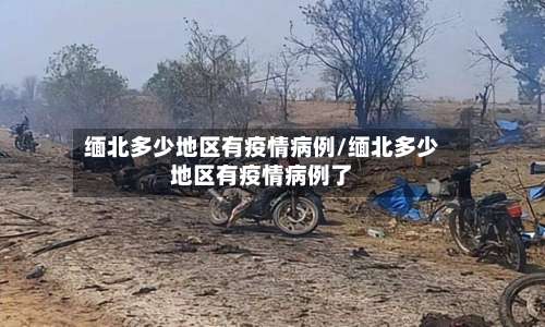 缅北多少地区有疫情病例/缅北多少地区有疫情病例了-第1张图片