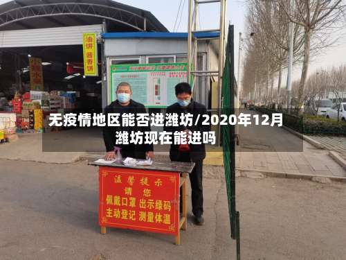 无疫情地区能否进潍坊/2020年12月潍坊现在能进吗-第2张图片