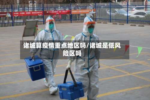 诸城算疫情重点地区吗/诸城是低风险区吗-第1张图片