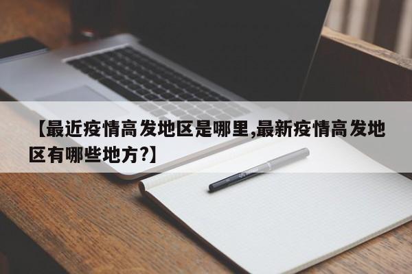 【最近疫情高发地区是哪里,最新疫情高发地区有哪些地方?】
