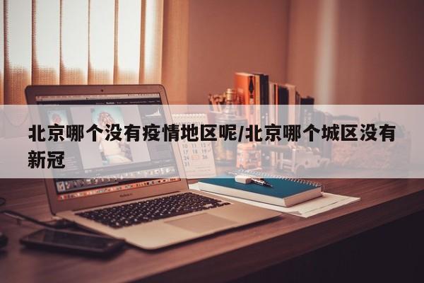 北京哪个没有疫情地区呢/北京哪个城区没有新冠