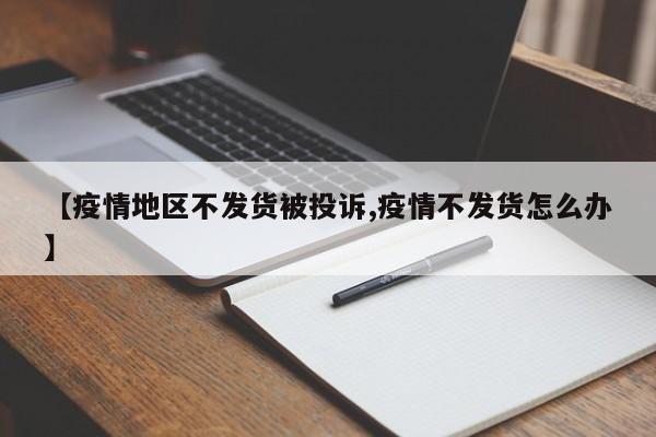 【疫情地区不发货被投诉,疫情不发货怎么办】