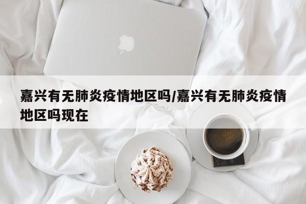 嘉兴有无肺炎疫情地区吗/嘉兴有无肺炎疫情地区吗现在